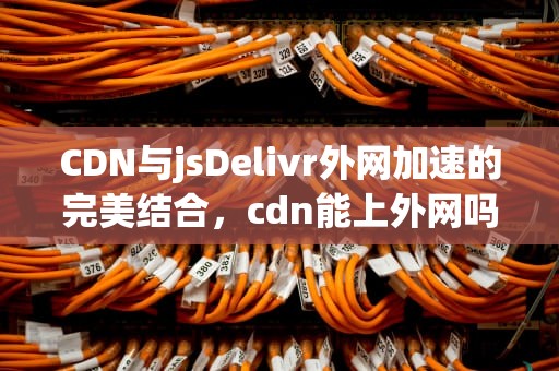 CDN与jsDelivr外网加速的完美结合，cdn能上外网吗