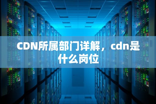 CDN所属部门详解，cdn是什么岗位