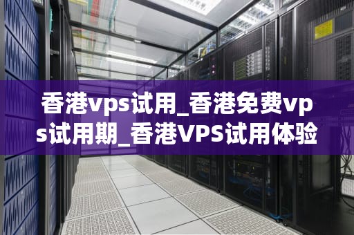 香港vps试用_香港免费vps试用期_香港VPS试用体验与评价