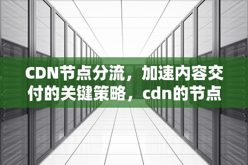 CDN节点分流，加速内容交付的关键策略，cdn的节点