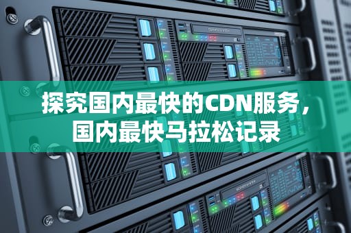 探究国内最快的CDN服务，国内最快马拉松记录