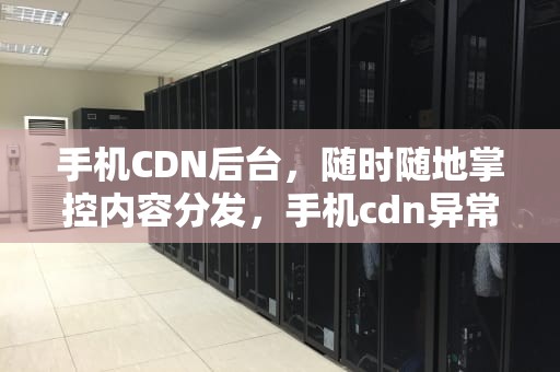 手机CDN后台，随时随地掌控内容分发，手机cdn异常怎么解决
