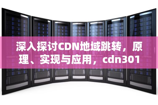 深入探讨CDN地域跳转，原理、实现与应用，cdn301跳转
