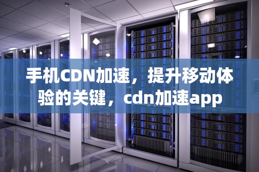 手机CDN加速，提升移动体验的关键，cdn加速app