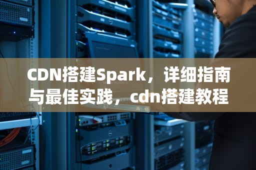 CDN搭建Spark，详细指南与最佳实践，cdn搭建教程