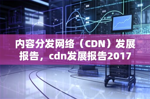 内容分发网络（CDN）发展报告，cdn发展报告2017年