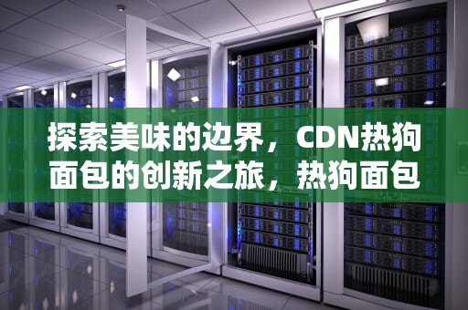探索美味的边界，CDN热狗面包的创新之旅，热狗面包介绍