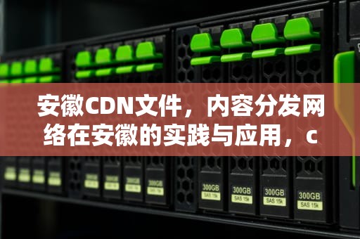 安徽CDN文件，内容分发网络在安徽的实践与应用，cdn文件下载