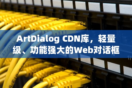 ArtDialog CDN库，轻量级、功能强大的Web对话框解决方案