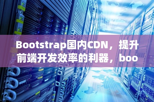 Bootstrap国内CDN，提升前端开发效率的利器，bootstrap国内外研究现状