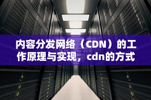 内容分发网络（CDN）的工作原理与实现，cdn的方式引入