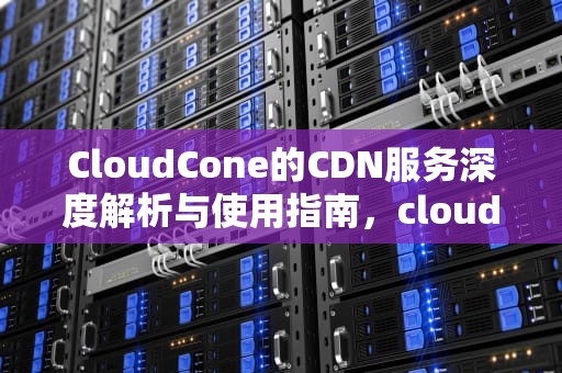 CloudCone的CDN服务深度解析与使用指南，cloudcone怎么样