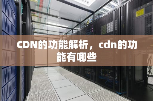 CDN的功能解析，cdn的功能有哪些