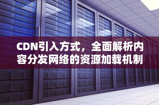 CDN引入方式，全面解析内容分发网络的资源加载机制，cdn引入方式使用vue3