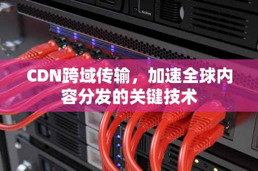 CDN跨域传输，加速全球内容分发的关键技术
