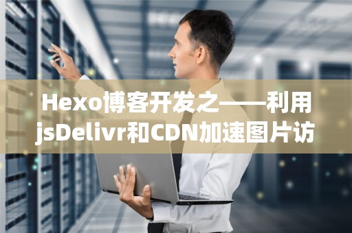 Hexo博客开发之——利用jsDelivr和CDN加速图片访问，hexo图片显示不出来