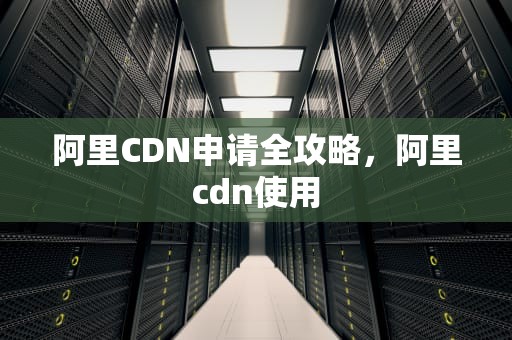 阿里CDN申请全攻略，阿里cdn使用