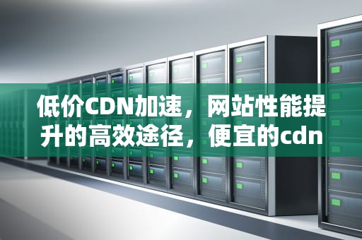 低价CDN加速，网站性能提升的高效途径，便宜的cdn加速