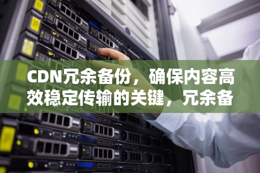CDN冗余备份，确保内容高效稳定传输的关键，冗余备份技术