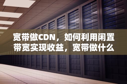 宽带做CDN，如何利用闲置带宽实现收益，宽带做什么用