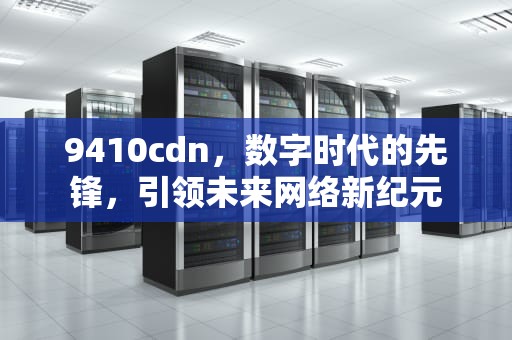 9410cdn，数字时代的先锋，引领未来网络新纪元