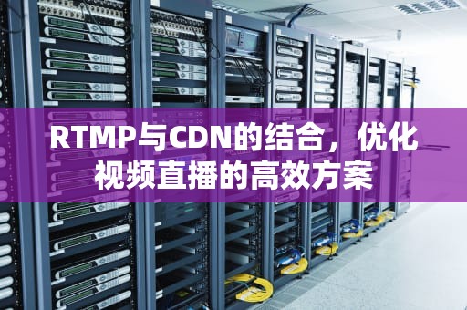RTMP与CDN的结合，优化视频直播的高效方案