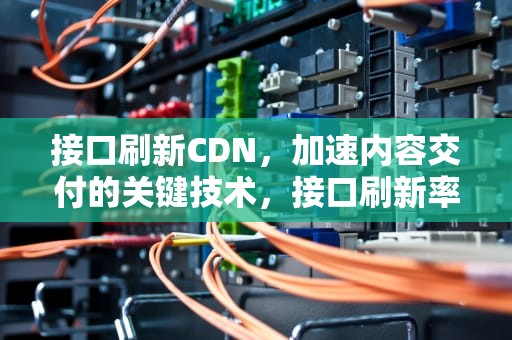 接口刷新CDN，加速内容交付的关键技术，接口刷新率低 显示器不亮