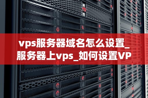 vps服务器域名怎么设置_服务器上vps_如何设置VPS服务器域名