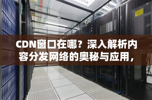 CDN窗口在哪？深入解析内容分发网络的奥秘与应用，cdn在哪里