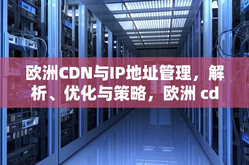 欧洲CDN与IP地址管理，解析、优化与策略，欧洲 cdn