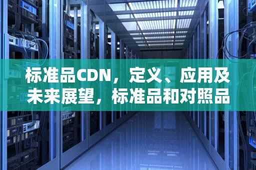 标准品CDN，定义、应用及未来展望，标准品和对照品的区别