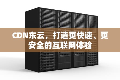 CDN东云，打造更快速、更安全的互联网体验