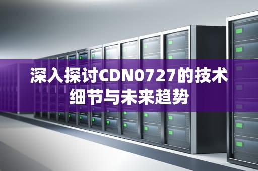 深入探讨CDN0727的技术细节与未来趋势