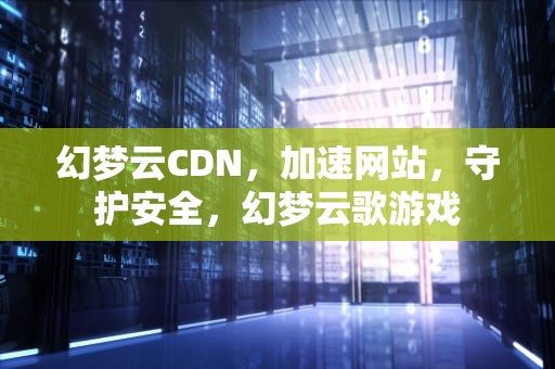幻梦云CDN，加速网站，守护安全，幻梦云歌游戏