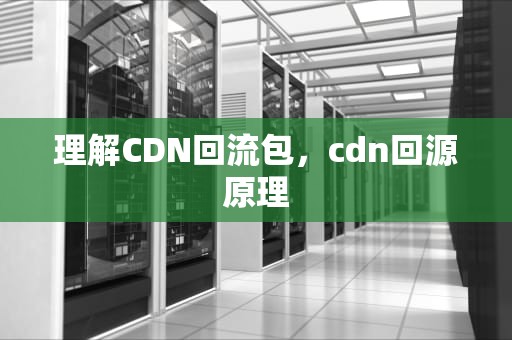 理解CDN回流包，cdn回源原理