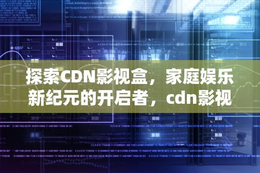 探索CDN影视盒，家庭娱乐新纪元的开启者，cdn影视盒子加盟可信吗