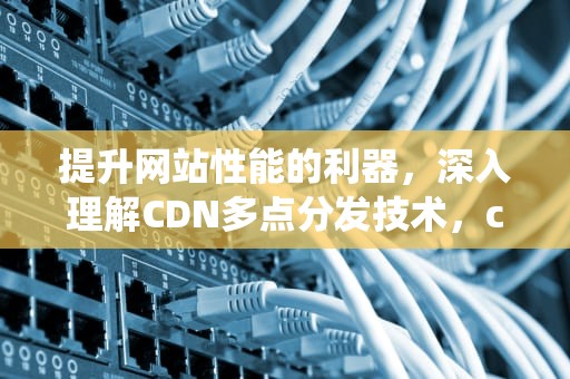 提升网站性能的利器，深入理解CDN多点分发技术，cdn分发系统