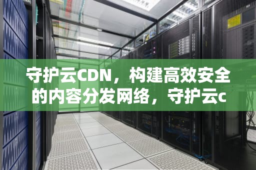 守护云CDN，构建高效安全的内容分发网络，守护云cdn是诈骗吗