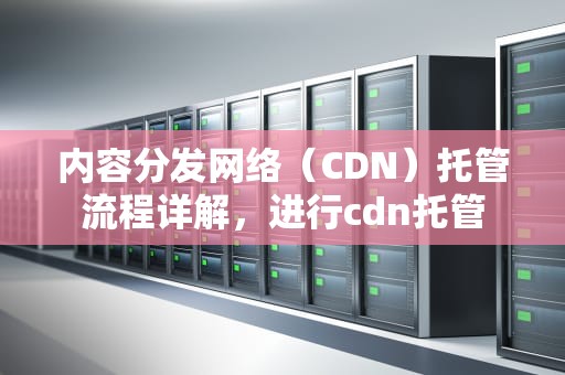 内容分发网络（CDN）托管流程详解，进行cdn托管