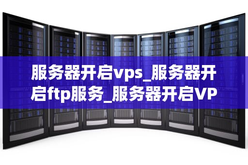 服务器开启vps_服务器开启ftp服务_服务器开启VPS的全面指南
