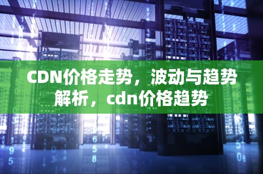 CDN价格走势，波动与趋势解析，cdn价格趋势