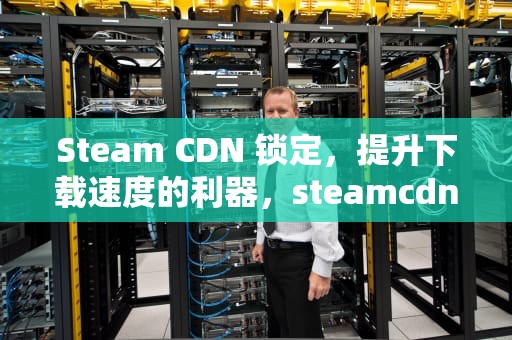 Steam CDN 锁定，提升下载速度的利器，steamcdn强制锁定v5