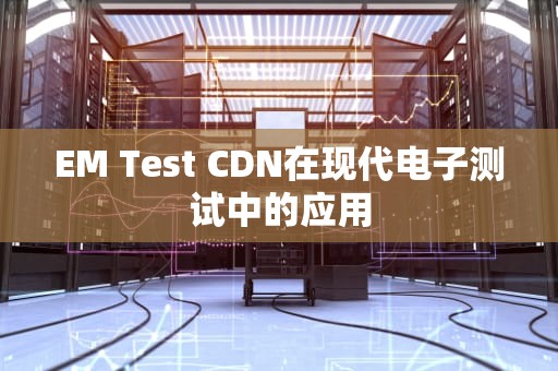 EM Test CDN在现代电子测试中的应用