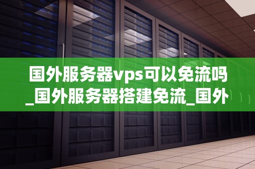 国外服务器vps可以免流吗_国外服务器搭建免流_国外服务器VPS的免流可能性及其应用