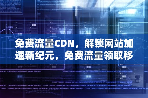 免费流量CDN，解锁网站加速新纪元，免费流量领取移动流量