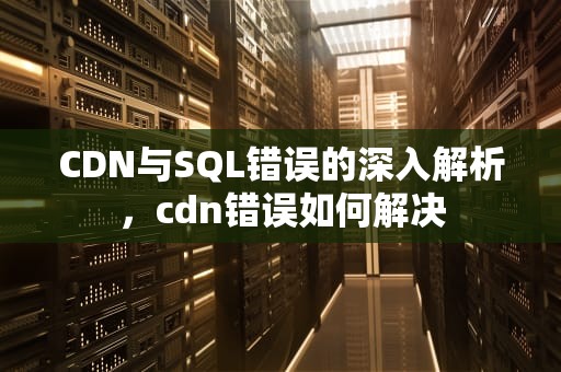 CDN与SQL错误的深入解析，cdn错误如何解决