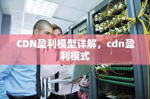 CDN盈利模型详解，cdn盈利模式