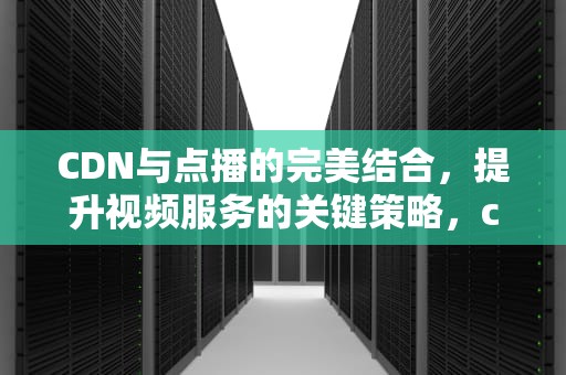 CDN与点播的完美结合，提升视频服务的关键策略，cdn点播加速