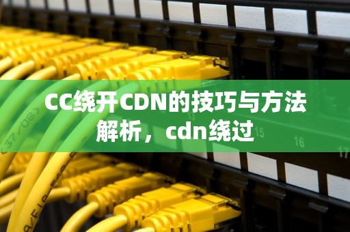 CC绕开CDN的技巧与方法解析，cdn绕过