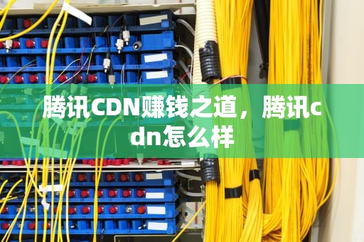 腾讯CDN赚钱之道，腾讯cdn怎么样
